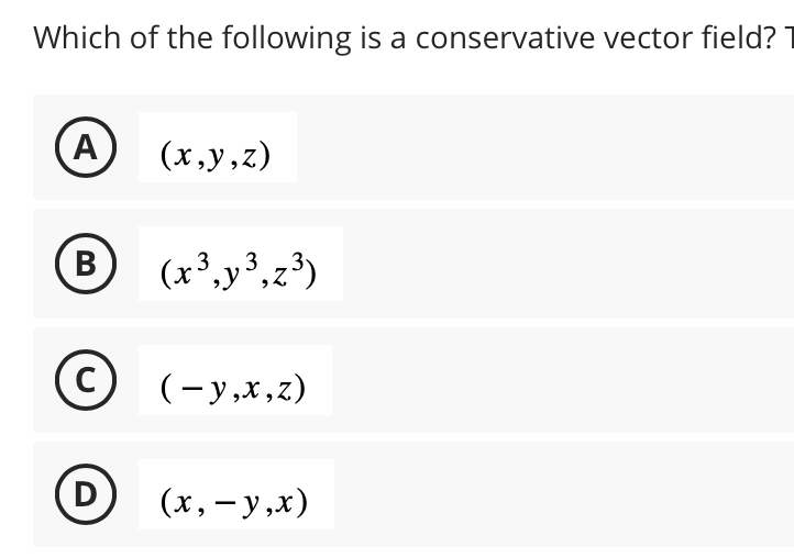 Which of the following is a conservative vector field?
A
B
C
D
(x,y,z)
(x³, y³, z³)
3
3
(−y,x,z)
(x, y,x)
-