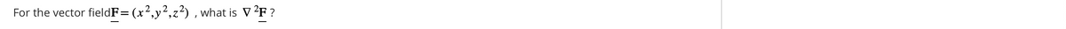 For the vector fieldF= (x²,y²,z²), what is ▼ ²F ?