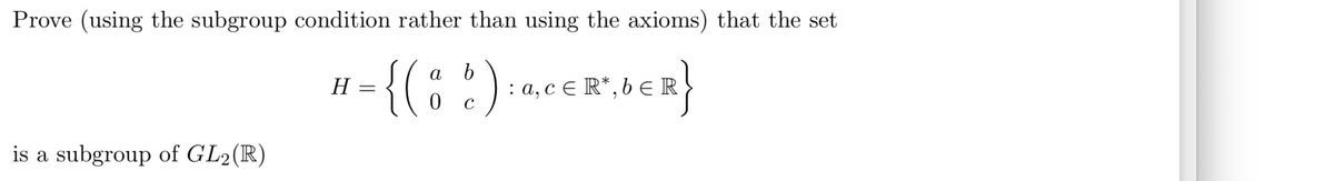 Prove (using the subgroup condition rather than using the axioms) that the set
a b
H
1 = {(88): Q,CER, DER}
0 с
is a subgroup of GL2(R)