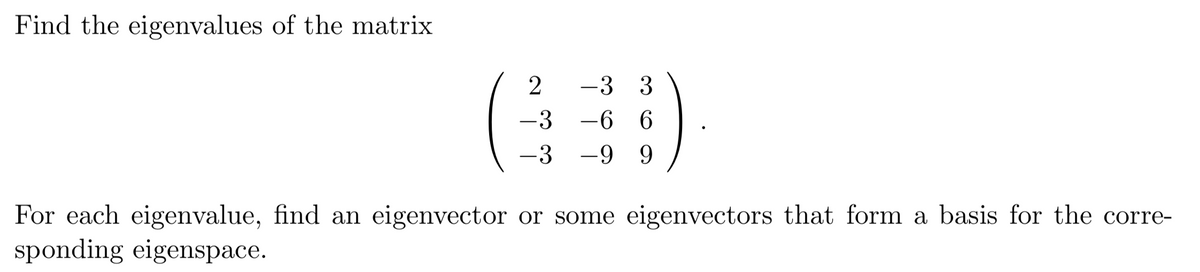 Find the eigenvalues of the matrix
-3 3
-3 -6 6
-3
-9 9
For each eigenvalue, find an eigenvector or some eigenvectors that form a basis for the corre-
sponding eigenspace.
