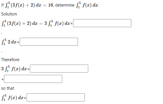 If S (3f(x) + 2) da = 16, determine fi f(x) dx.
%3D
Solution
Si (3f(x) + 2) dr = 3 f(x) dx+
f* 2 dx=
Therefore
3 Si f(x) dx=
+
so that
Si f(x) dx=
