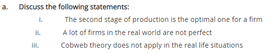 а.
Discuss the following statements:
i.
The second stage of production is the optimal one for a firm
i.
A lot of firms in the real world are not perfect
ii.
Cobweb theory does not apply in the real life situations
