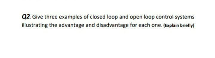 Q2. Give three examples of closed loop and open loop control systems
illustrating the advantage and disadvantage for each one. (Explain briefly)
