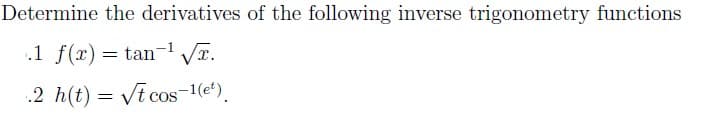 Determine the derivatives of the following inverse trigonometry functions
.1 f(x) = tan-1 VT.
.2 h(t) = Vt cos-1(et).
