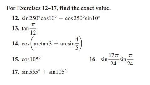 For Exercises 12–17, find the exact value.
12. sin250° cos10° – cos 250°sin10°
13. tan-
12
14. cos arctan3 + arcsin-
17T
15. cos105°
16. sin-
sin
24
24
17. sin555° + sin105°
