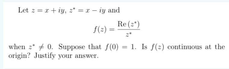 Let z = x + iy, z* = x – iy and
Re (2*)
f(2) =
z*
when z* # 0. Suppose that f(0) = 1. Is f(2) continuous at the
origin? Justify your answer.
%3D
