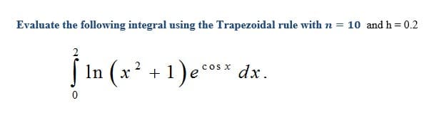 Evaluate the following integral using the Trapezoidal rule with n = 10 and h= 0.2
In (x² + 1)eo** dx.
