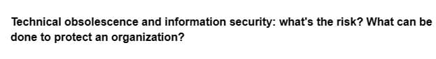 Technical obsolescence and information security: what's the risk? What can be
done to protect an organization?