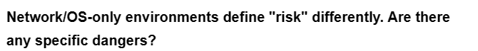 Network/OS-only environments define "risk" differently. Are there
any specific dangers?