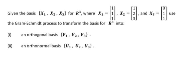 Given the basis {X1, X2, X3} for R³, where X1 = |1, X2 = |2, and X3 = |1 use
the Gram-Schmidt process to transform the basis for R3 into:
(i)
an orthogonal basis {V1, V2, V3} .
(ii)
an orthonormal basis {U1, U2, U3}.
