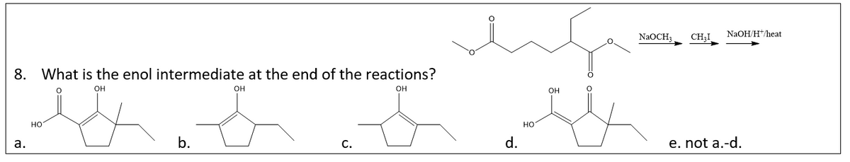 NAOH/H+/heat
NAOCH3
CH;I
8. What is the enol intermediate at the end of the reactions?
OH
OH
OH
но
но
а.
b.
С.
d.
e. not a.-d.
FO o=
