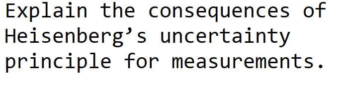 Explain the consequences of
Heisenberg's uncertainty
principle for measurements.
