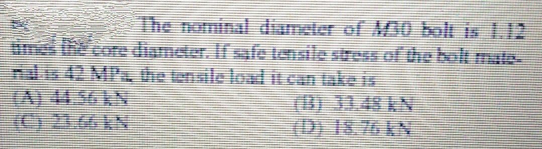 The nominal diameter of M30 bolt is L12
core diameter. If fe tenaile stres of dhe bok mats
nds42.MPzthe enale loalicarake is
(A)44.56AN
(C) 23.66 KN
(B).48 EN
(D) 18.76 KN
