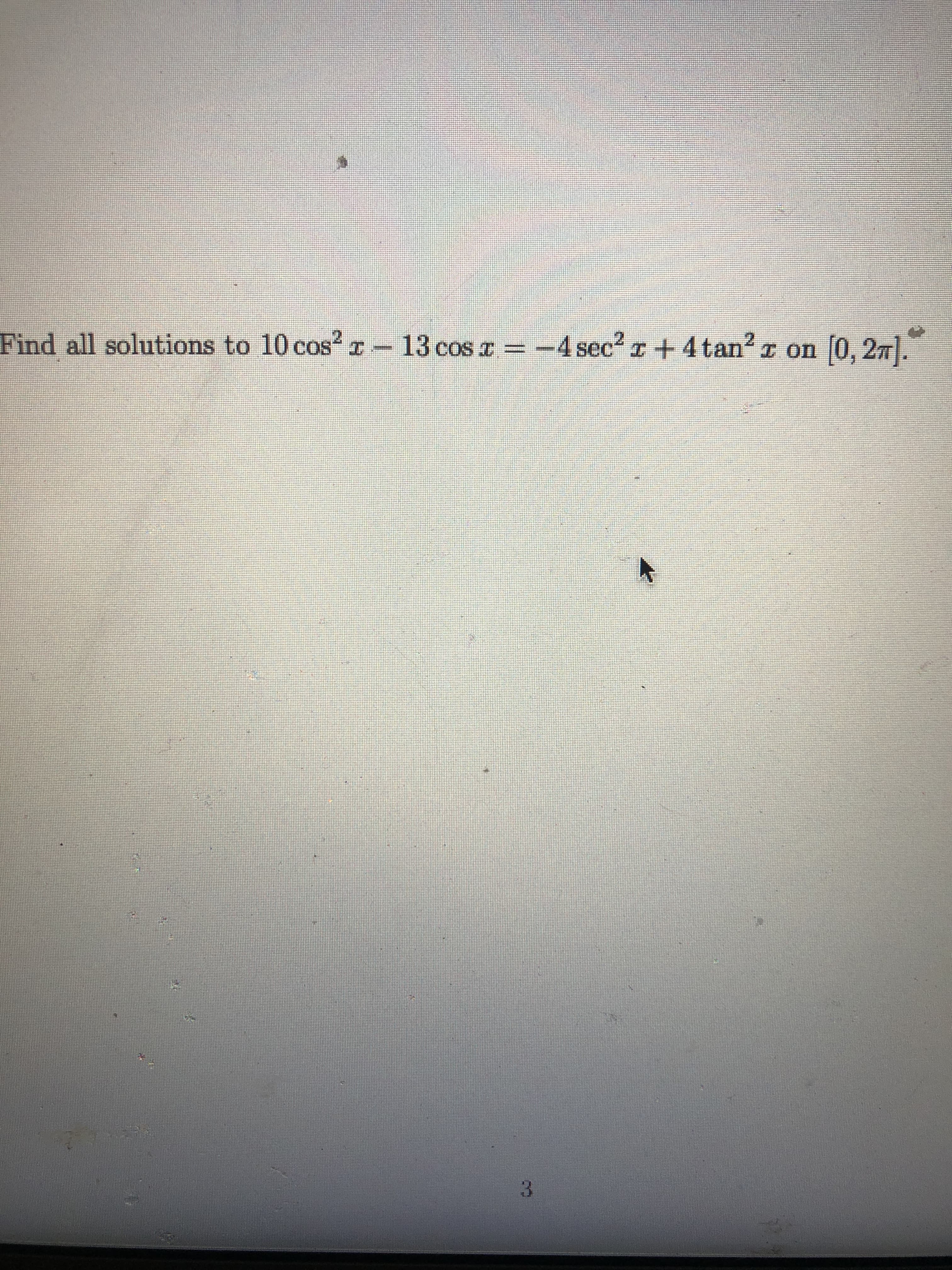 Find all solutions to 10 cos2 r-13 cos T = -4 sec2 r+4 tan?
r on 0, 27.
