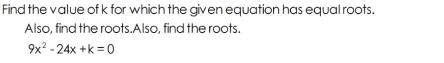 Find the value of k for which the given equation has equal roots.
Also, find the roots.Also, find the roots.
9x2 - 24x +k = 0
