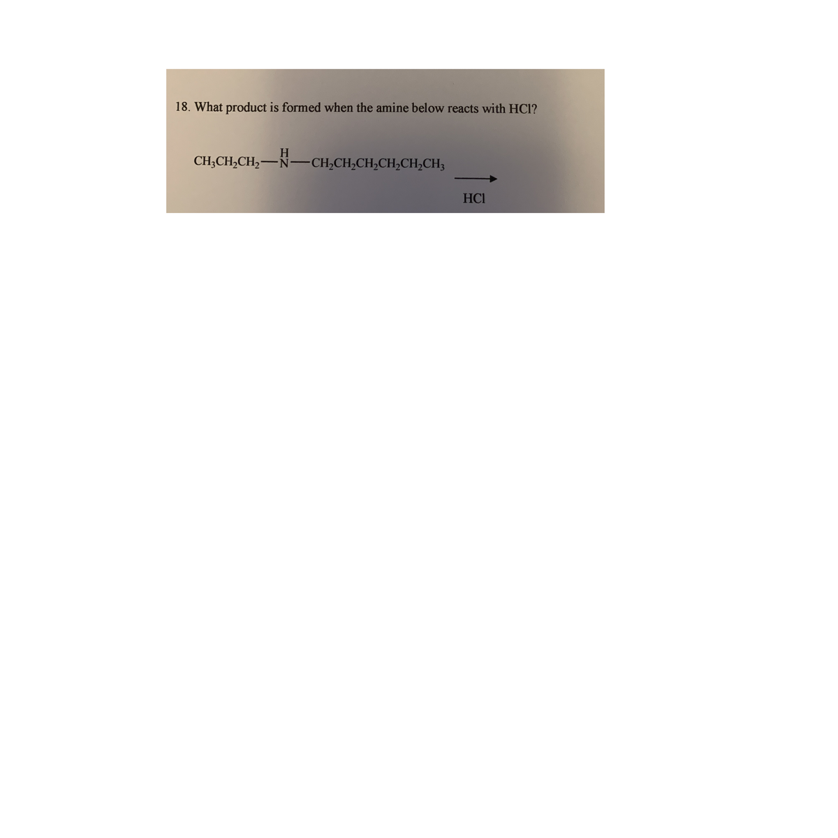 18. What product is formed when the amine below reacts with HC1?
H.
CH;CH,CH,-N-CH,CH,CH,CH,CH,CH3
HCI
