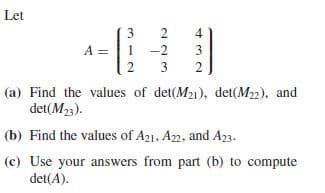 Let
3
2
A =
1
-2
3
2
3
(a) Find the values of det(M21), det(M2), and
det(M23).
(b) Find the values of A21, Az2, and A23.
(c) Use your answers from part (b) to compute
det(A).
