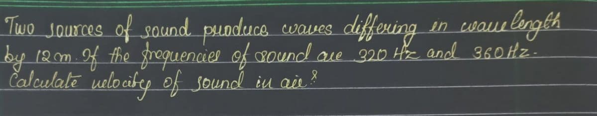 wave length
Two sources of sound produce waves differing
by 12m. If the frequencies of sound are 320 Hz and 360 Hz.
Calculate velocity of sound in air?
en wa