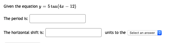 Given the equation y = 5 tan(4x – 12)
The period is:
The horizontal shift is:
units to the Select an answer
