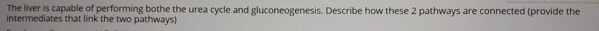 The liver is capable of performing bothe the urea cycle and gluconeogenesis. Describe how these 2 pathways are connected (provide the
intermediates that link the two pathways)
