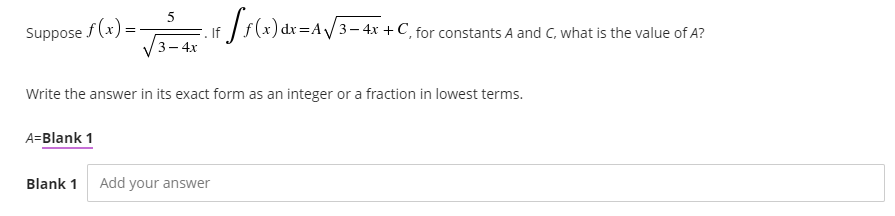 Suppose f (x) =.
If s(x) dr=A/3- 4x +C, for constants A-
and C, what is the value of A?
3 -
4x
Write the answer in its exact form as an integer or a fraction in lowest terms.
A=Blank 1
Blank 1
Add your answer
