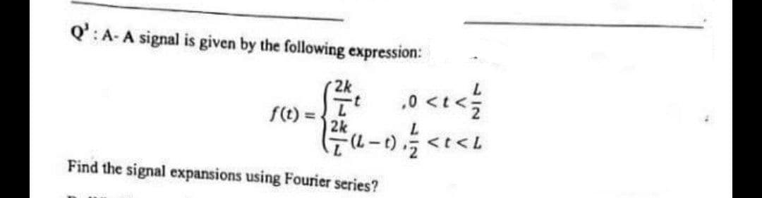 Q':A-A signal is given by the following expression:
2k
f(t) =L
2k
Find the signal expansions using Fourier series?
