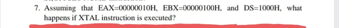 7. Assuming that EAX=00000010H, EBX=00000100H, and DS=1000H, what
happens if XTAL instruction is executed?
