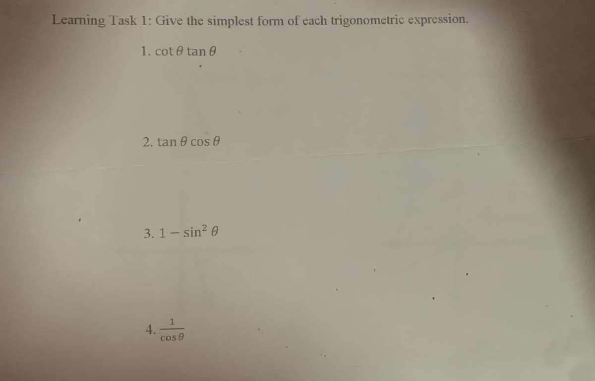 Learning Task 1: Give the simplest form of each trigonometric expression.
1. cot 0 tan 0
2. tan 0 cos 0
3. 1- sin? 0
1
4.
cos 0
