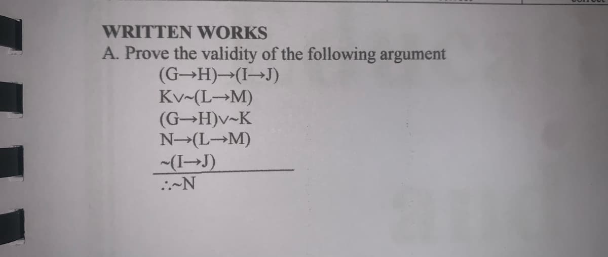 WRITTEN WORKS
A. Prove the validity of the following argument
(G H)→(I→J)
Kv-(L→M)
(G H)v~K
N-(L→M)
-(I→J)
:-N
