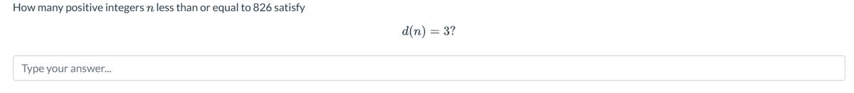 How many positive integers n less than or equal to 826 satisfy
Type your answer...
d(n) = 3?