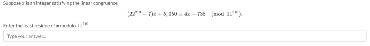 Suppose x is an integer satisfying the linear congruence
Enter the least residue of a modulo 11210
Type your answer...
(222107)x+ 5,050 = 4x + 738 (mod 11210).