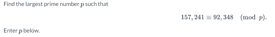 Find the largest prime number p such that
Enter p below.
157,241 = 92,348 (mod p).