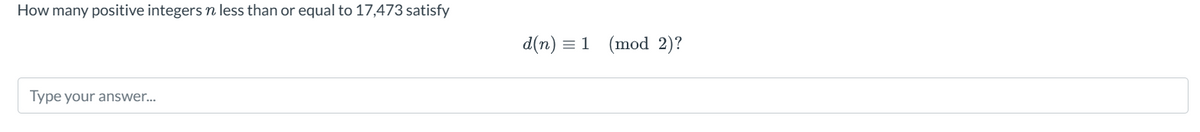 How many positive integers n less than or equal to 17,473 satisfy
d(n) = 1 (mod 2)?
Type your answer...