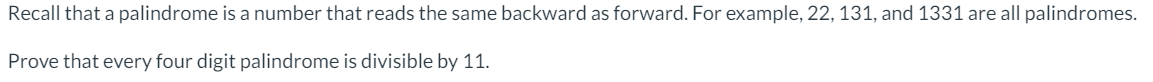 Recall that a palindrome is a number that reads the same backward as forward. For example, 22, 131, and 1331 are all palindromes.
Prove that every four digit palindrome is divisible by 11.