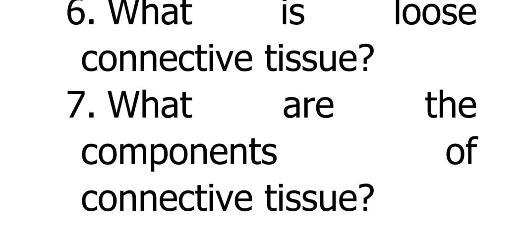 6. What
IS
loose
connective tissue?
7. What
are
the
of
components
connective tissue?
