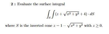 2: Evaluate the surface integral
(² + √² + y² + 4). ds
where S is the inverted cone z-1-√² + y² with z ≥ 0.