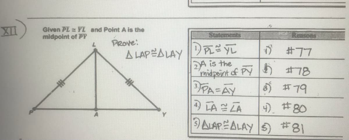 XII
Given PL YL and Point A is the
midpoint of PY
Statements
Reasons
PROve:
A LAPEALAY
D #77
2A is the
midpoint of PY I#78
DPA-AY
5 #79
LA LA
4). #80
ALAP ALAY 5) #81
