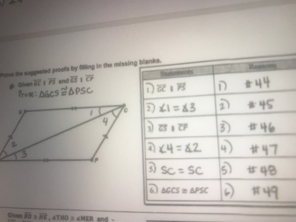 Prove the suggested proofs by filling In the missing blanks.
Given CC 1 PS and G5 1 CF
froe: AGCS 없스PSC
Remons
Stutements
3.
D #44
* 45
4.
3 #46
4) #47
5) SC= SC 5) #48
@ AGCS APSC O #49
Given RO 2 HE, 4THO 2 MER and
