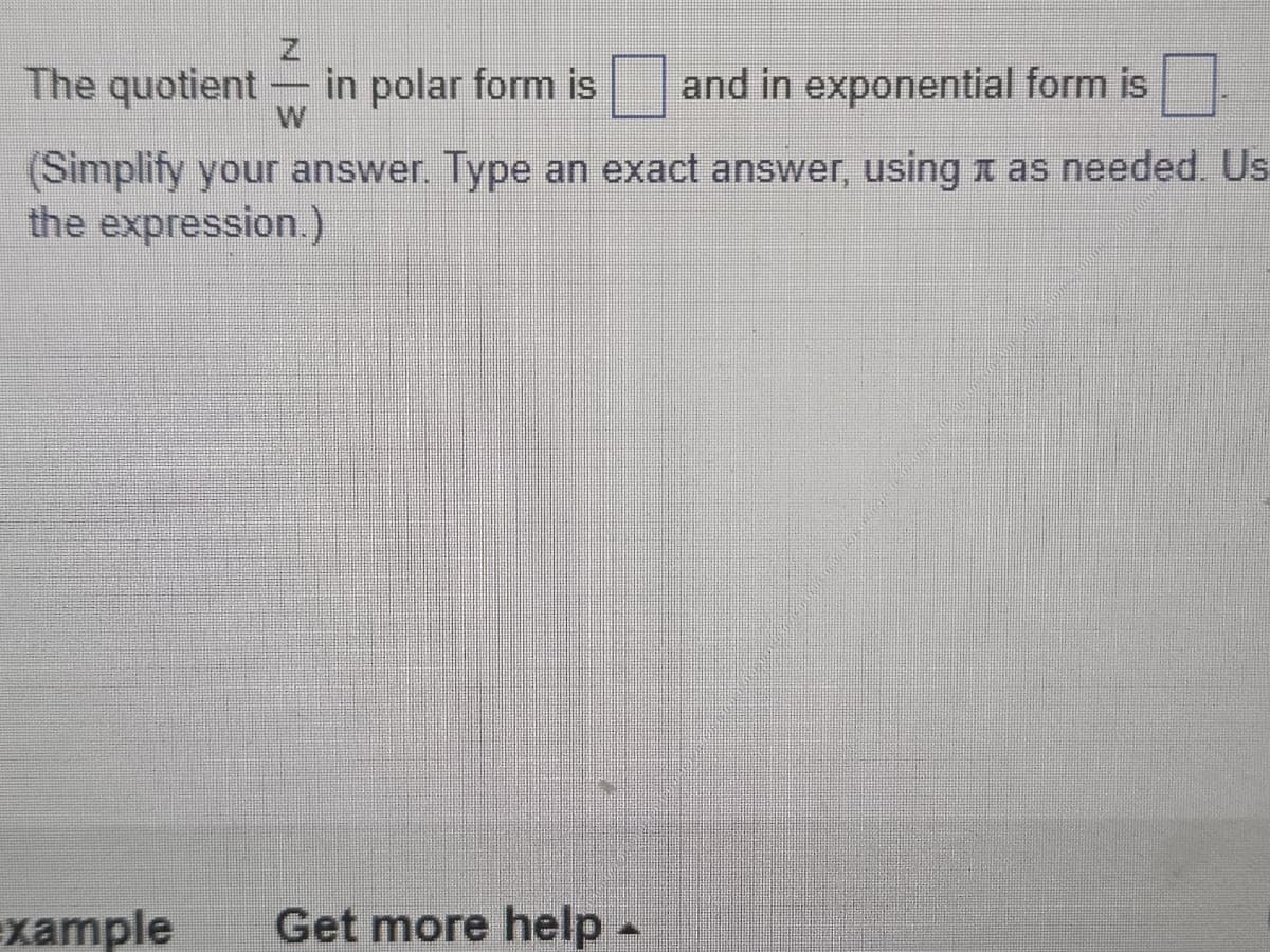 The quotient in polar form is
and in exponential form is
(Simplify your answer. Type an exact answer, using as needed. Us
the expression.)
xample Get more help -