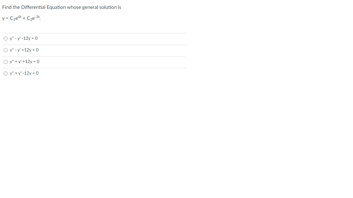 Find the Differential Equation whose general solution is
y = C₁e4t + C₂e-³t
Oy" -y' -12y=0
Oy"-y' +12y = 0
Oy"+y' +12y = 0
Oy"+y' -12y = 0