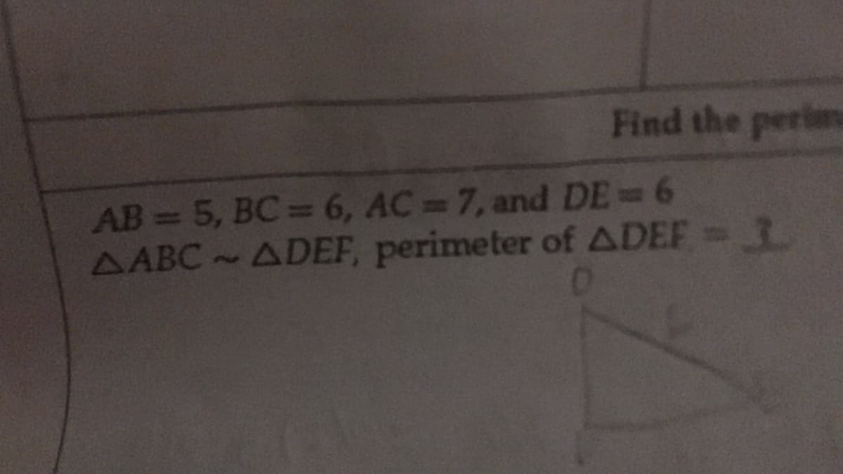 Find the perim
AB=5, BC 6, AC 7, and DE 6
AABC ADEF, perimeter of ADEF 3
