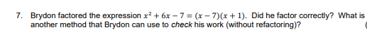 7. Brydon factored the expression x? + 6x – 7 = (x – 7)(x + 1). Did he factor correctly? What is
another method that Brydon can use to check his work (without refactoring)?
