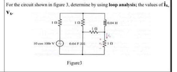 For the circuit shown in figure 3, determine by using loop analysis; the values of ix,
Vx.
0.04 H
10 cos 100 V
0.04 F
Figure3
