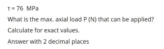 T = 76 MPa
What is the max. axial load P (N) that can be applied?
Calculate for exact values.
Answer with 2 decimal places
