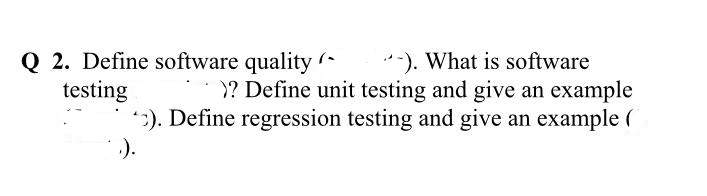 Q 2. Define software quality (
testing
-). What is software
>? Define unit testing and give an example
*). Define regression testing and give an example (
.).