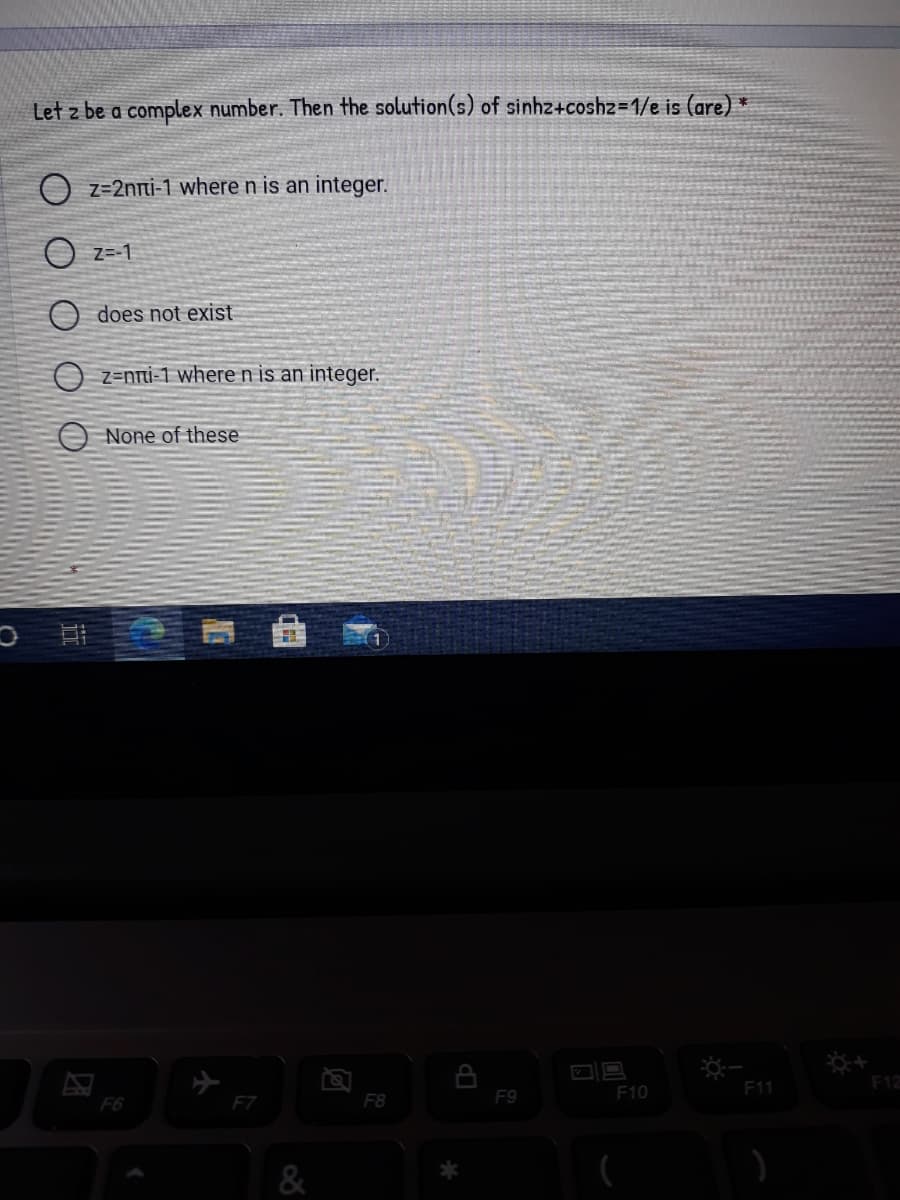 Let z be a complex number. Then the solution(s) of sinhz+coshz31/e is (are) *
O z=2nni-1 where n is an integer.
O z=-1
O does not exist
O z=nni-1 where n is an integer.
O None of these
F11
F12
F9
F10
F6
EZ
F8
&

