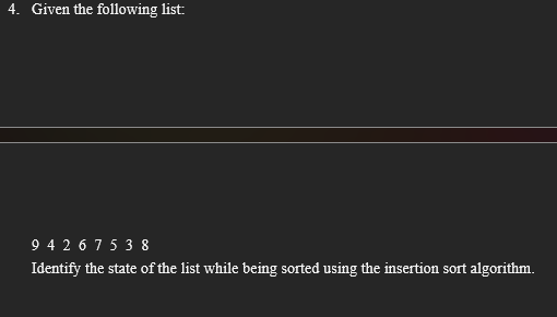 4. Given the following list:
9 4 2 6 7 5 3 8
Identify the state of the list while being sorted using the insertion sort algorithm.