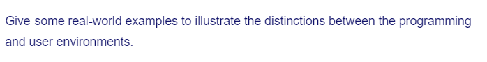 Give some real-world examples to illustrate the distinctions between the programming
and user environments.