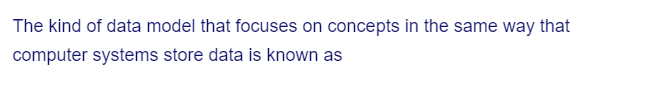 The kind of data model that focuses on concepts in the same way that
computer systems store data is known as