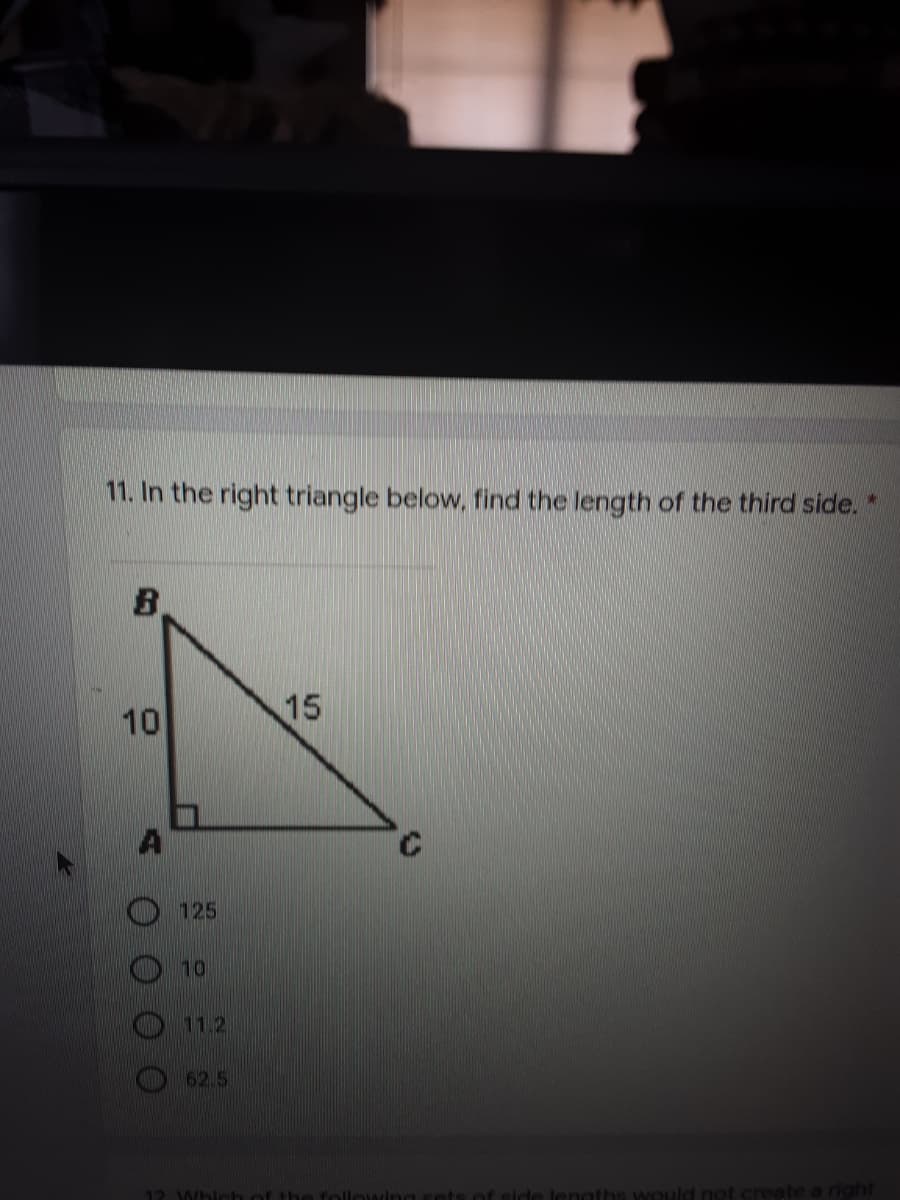 11. In the right triangle below, find the length of the third side.*
10
15
125
10
11.2
62.5
12 WHI
de lenaths would no
create a right
